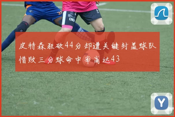 皮特森狂砍44分却遭关键封盖球队惜败三分球命中率高达43