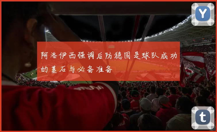 阿洛伊西强调后防稳固是球队成功的基石与必备准备