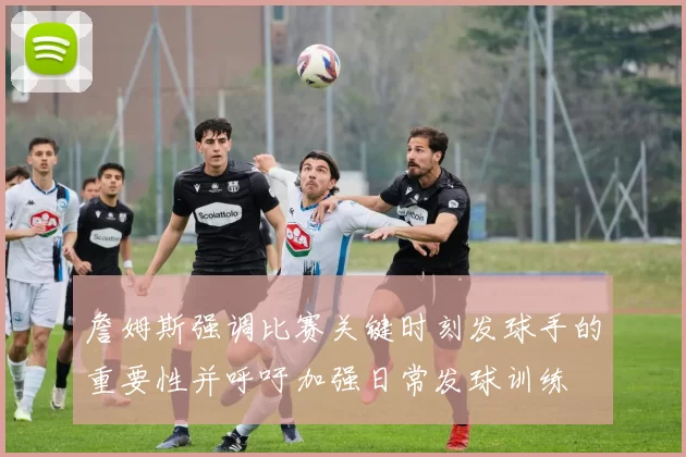 詹姆斯强调比赛关键时刻发球手的重要性并呼吁加强日常发球训练
