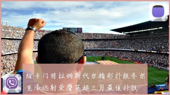纽卡门将拉姆斯代尔精彩扑救齐尔克泽远射荣膺英超三月最佳扑救