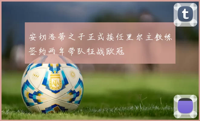安切洛蒂之子正式接任里尔主教练签约两年带队征战欧冠