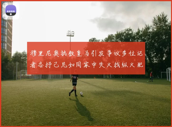 穆里尼奥执教皇马引发争议多位记者各抒己见如同家中失火找纵火犯