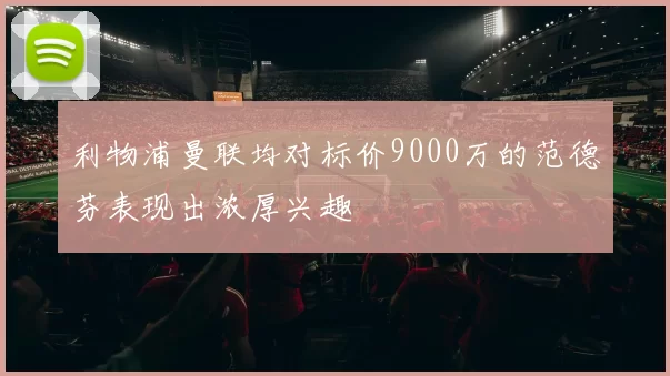 利物浦曼联均对标价9000万的范德芬表现出浓厚兴趣