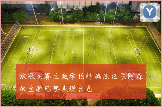 欧冠决赛主裁希伯特执法记录阿森纳全胜巴黎表现出色