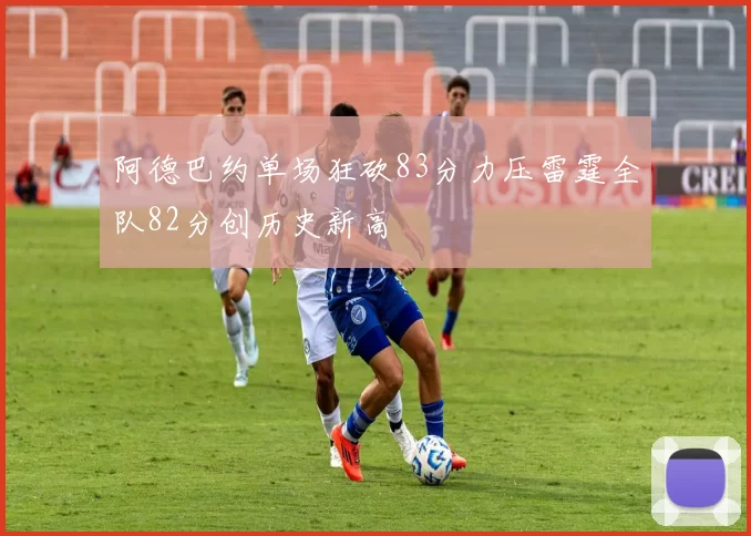 阿德巴约单场狂砍83分力压雷霆全队82分创历史新高