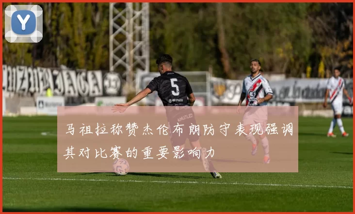 马祖拉称赞杰伦布朗防守表现强调其对比赛的重要影响力