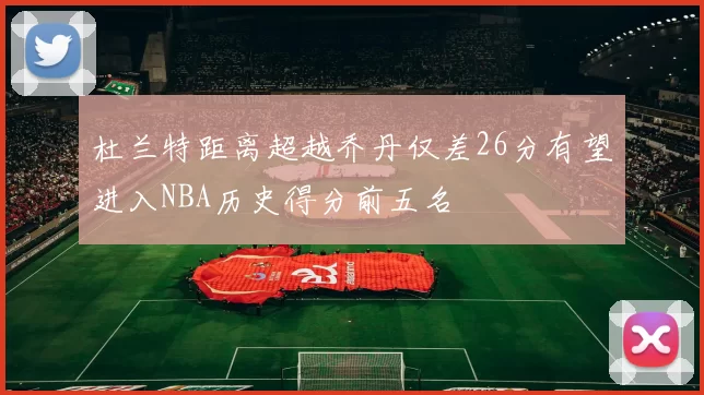 杜兰特距离超越乔丹仅差26分有望进入NBA历史得分前五名