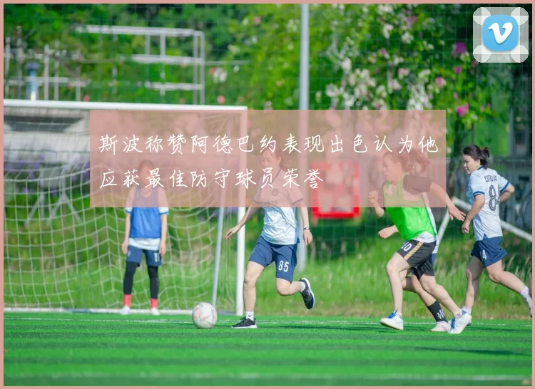 斯波称赞阿德巴约表现出色认为他应获最佳防守球员荣誉