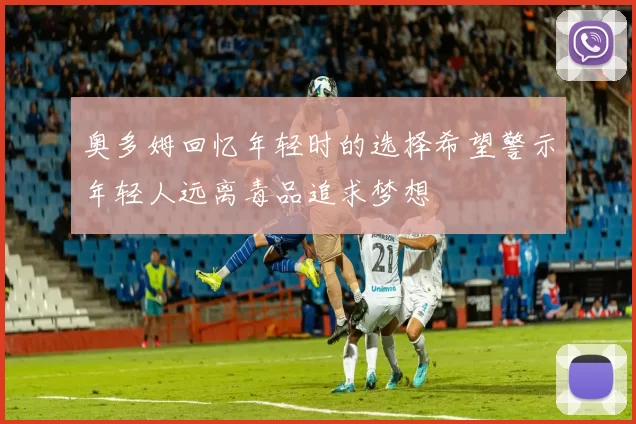奥多姆回忆年轻时的选择希望警示年轻人远离毒品追求梦想