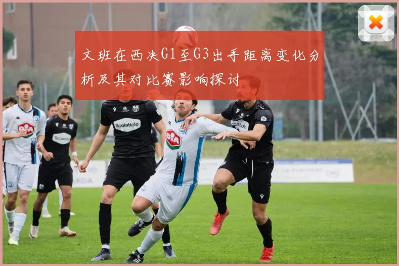 文班在西决G1至G3出手距离变化分析及其对比赛影响探讨