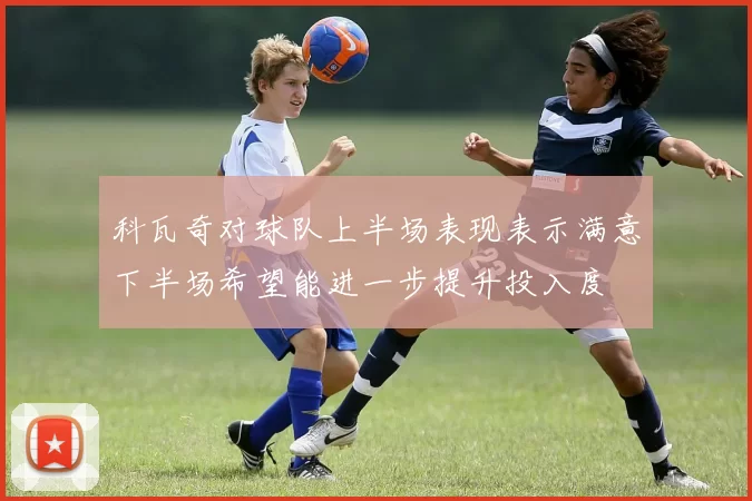 科瓦奇对球队上半场表现表示满意下半场希望能进一步提升投入度