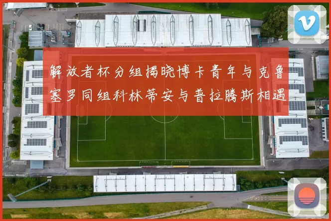 解放者杯分组揭晓博卡青年与克鲁塞罗同组科林蒂安与普拉腾斯相遇