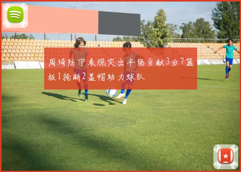 周琦防守表现突出半场贡献3分7篮板1抢断2盖帽助力球队