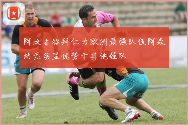 阿坎吉称拜仁为欧洲最强队伍阿森纳无明显优势于其他强队