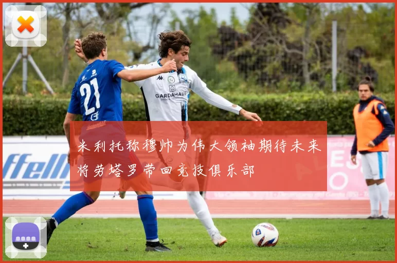 米利托称穆帅为伟大领袖期待未来将劳塔罗带回竞技俱乐部