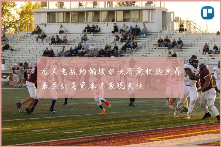 尤文老板约翰埃尔坎有意收购里昂米兰红鸟资本亦表现关注