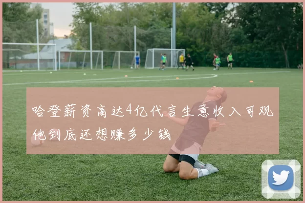 哈登薪资高达4亿代言生意收入可观他到底还想赚多少钱