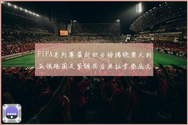 FIFA系列赛最新积分榜揭晓澳大利亚领跑国足紧随其后库拉索垫底无分