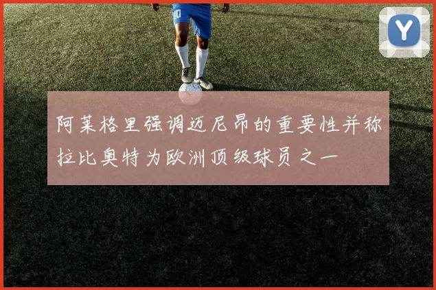 阿莱格里强调迈尼昂的重要性并称拉比奥特为欧洲顶级球员之一