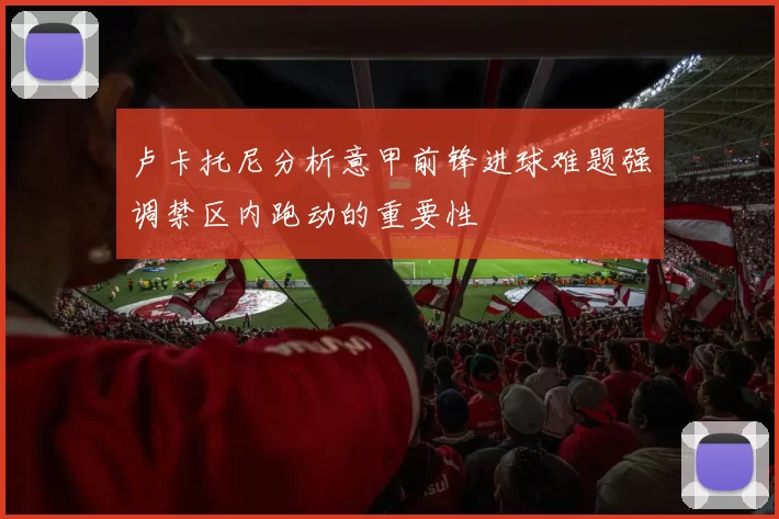 卢卡托尼分析意甲前锋进球难题强调禁区内跑动的重要性