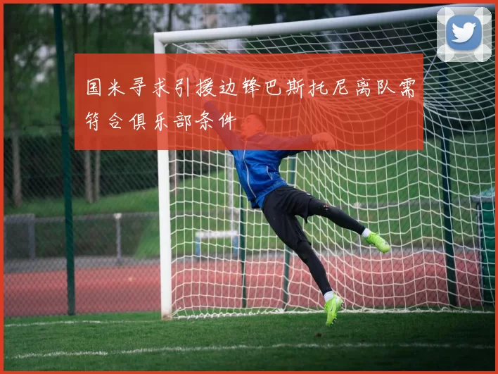 国米寻求引援边锋巴斯托尼离队需符合俱乐部条件