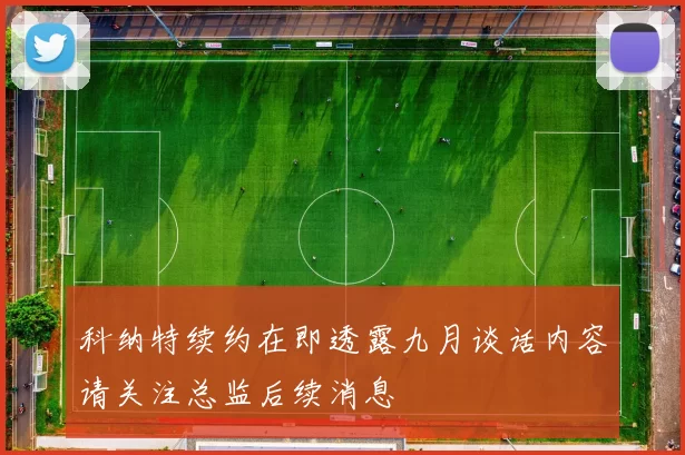 科纳特续约在即透露九月谈话内容请关注总监后续消息