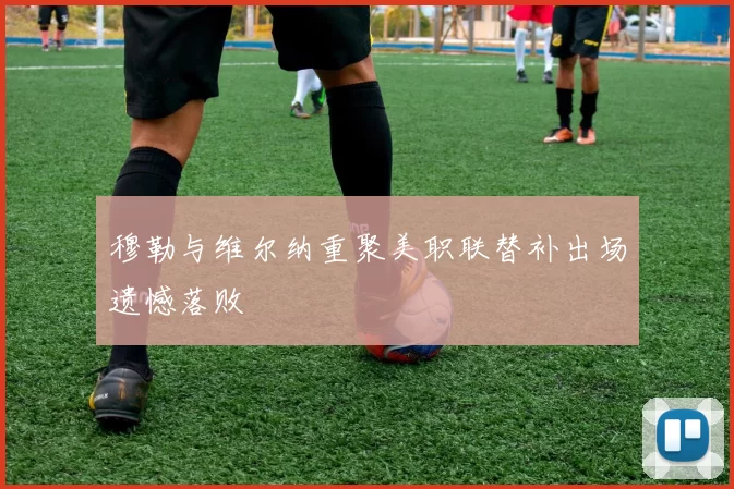 穆勒与维尔纳重聚美职联替补出场遗憾落败