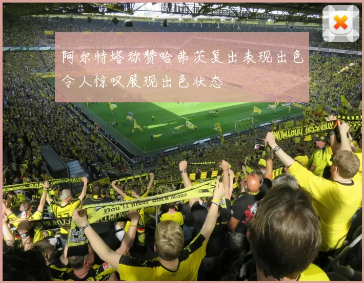 阿尔特塔称赞哈弗茨复出表现出色令人惊叹展现出色状态