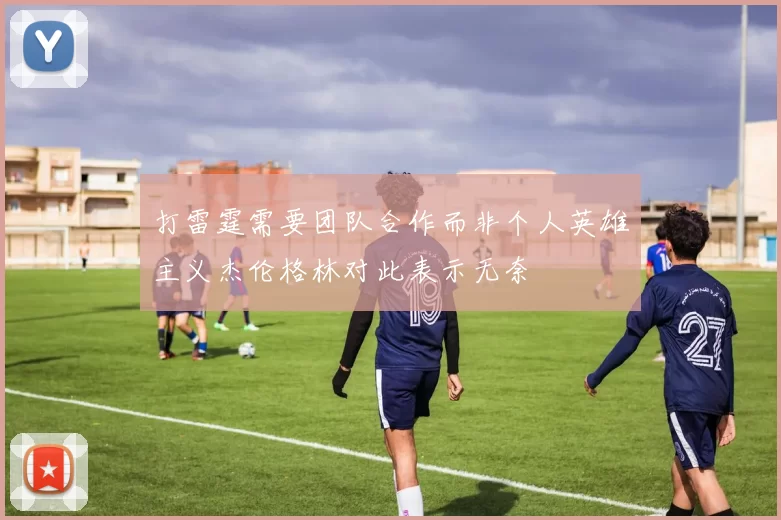 打雷霆需要团队合作而非个人英雄主义杰伦格林对此表示无奈