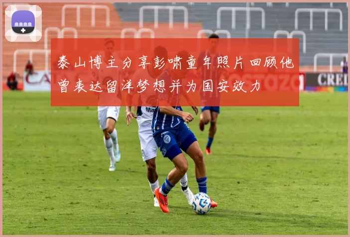 泰山博主分享彭啸童年照片回顾他曾表达留洋梦想并为国安效力