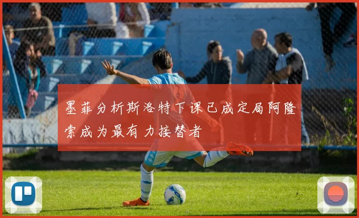 墨菲分析斯洛特下课已成定局阿隆索成为最有力接替者