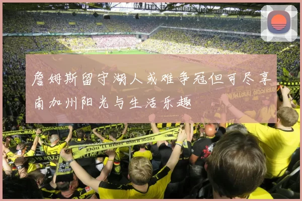 詹姆斯留守湖人或难争冠但可尽享南加州阳光与生活乐趣