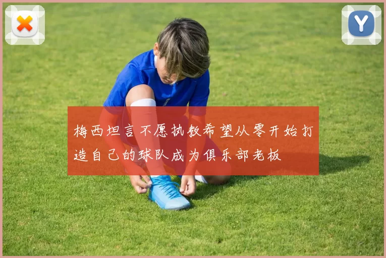 梅西坦言不愿执教希望从零开始打造自己的球队成为俱乐部老板